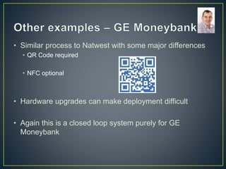 • Similar process to Natwest with some major differences
• QR Code required
• NFC optional
• Hardware upgrades can make deployment difficult
• Again this is a closed loop system purely for GE
Moneybank
 