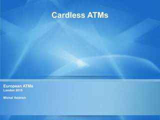 Cardless ATMs
European ATMs
London 2015
Michal Voldrich
 