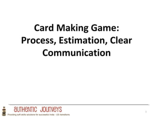 Card Making Game: 
Process, Estimation, Clear 
Communication 
1 
 