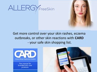 Get more control over your skin rashes, eczema
 outbreaks, or other skin reactions with CARD
        - your safe skin shopping list.
 