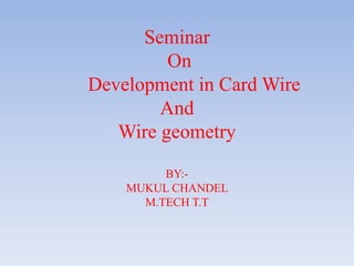 Seminar
         On
Development in Card Wire
        And
   Wire geometry

         BY:-
    MUKUL CHANDEL
      M.TECH T.T
 