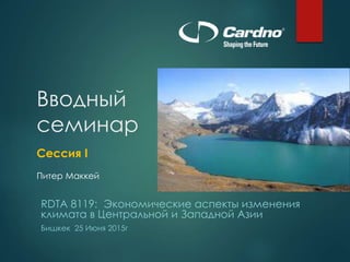Вводный
семинар
Сессия I
Питер Маккей
RDTA 8119: Экономические аспекты изменения
климата в Центральной и Западной Азии
Бишкек 25 Июня 2015г
 