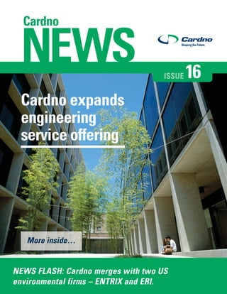 ISSUE   16
 Cardno expands
 engineering
 service offering




   More inside…


NEWS FLASH: Cardno merges with two US
environmental firms – ENTRIX and ERI.
 