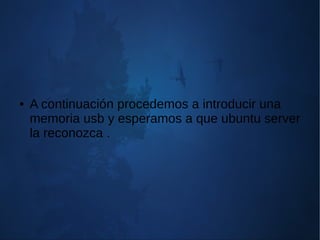 ● A continuación procedemos a introducir una
memoria usb y esperamos a que ubuntu server
la reconozca .
 