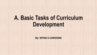 A. Basic Tasks of Curriculum
Development
By: MYRA E.CARDONA
 