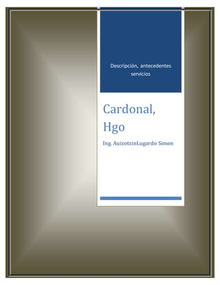 Descripción, antecedentes
servicios
Cardonal,
Hgo
Ing. AuizotzinLugardo Simon
 