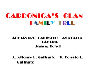 CARDONIGA’S CLAN
FAMILY TREE
ALEJANDRO GALINATO – ANATALIA
LAGURA
Jagna, Bohol
A. Alfonso L. Galinato B. Donato L.
Galinato
 