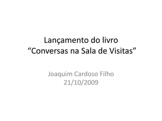 Lançamento do livro
“Conversas na Sala de Visitas”

     Joaquim Cardoso Filho
          21/10/2009
 