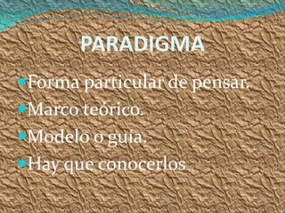 PARADIGMA
Forma particular de pensar.
Marco teórico.
Modelo o guía.
Hay que conocerlos.
 