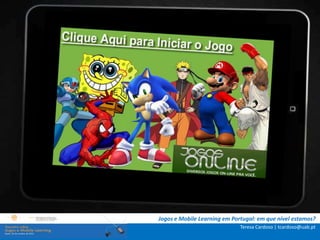. Contextualização .

.. Problema e objetivos ..

   … Metodologia …

 …. Análise de dados ….

   ….. Conclusão …..



            Jogos e Mobile Learning em Portugal: em que nível estamos?
                                          Teresa Cardoso | tcardoso@uab.pt
 