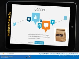 .: i   n s t r u ç õ e s :.
    . Contextualização .
.. Problema e objetivos ..
      … Metodologia …
  …. Análise de dados ….
      ….. Conclusão …..




                              Jogos e Mobile Learning em Portugal: em que nível estamos?
                                                            Teresa Cardoso | tcardoso@uab.pt
 