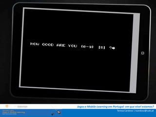 .: i   n s t r u ç õ e s :.
    . Contextualização .
.. Problema e objetivos ..
      … Metodologia …
  …. Análise de dados ….
      ….. Conclusão …..




                              Jogos e Mobile Learning em Portugal: em que nível estamos?
                                                            Teresa Cardoso | tcardoso@uab.pt
 