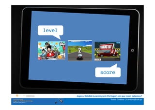 level




                             score




        Jogos e Mobile Learning em Portugal: em que nível estamos?
                                      Teresa Cardoso | tcardoso@uab.pt
 
