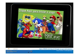 . Contextualização .

.. Problema e objetivos ..

   … Metodologia …

 …. Análise de dados ….

   ….. Conclusão …..



            Jogos e Mobile Learning em Portugal: em que nível estamos?
                                          Teresa Cardoso | tcardoso@uab.pt
 
