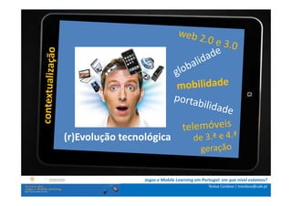 .: i   n s t r u ç õ e s :.
    . Contextualização .
.. Problema e objetivos ..
      … Metodologia …
  …. Análise de dados ….
      ….. Conclusão …..
             (r)Evolução tecnológica


                              Jogos e Mobile Learning em Portugal: em que nível estamos?
                                                            Teresa Cardoso | tcardoso@uab.pt
 
