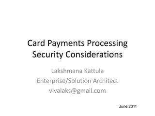 Card Payments Processing
 Security Considerations
       Lakshmana Kattula
  Enterprise/Solution Architect
      vivalaks@gmail.com

                                  June 2011
 