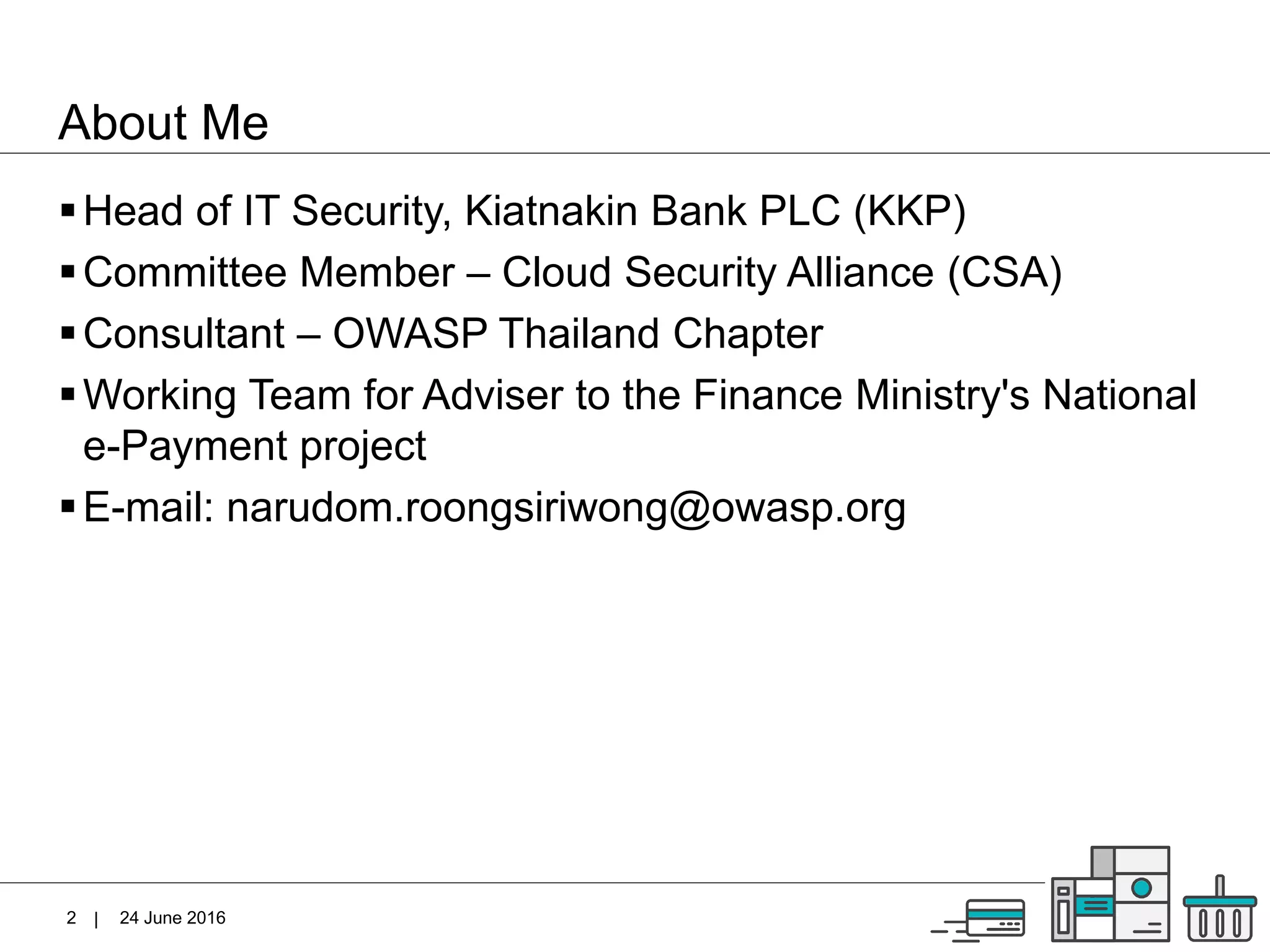 |
About Me
Head of IT Security, Kiatnakin Bank PLC (KKP)
Committee Member – Cloud Security Alliance (CSA)
Consultant – OWASP Thailand Chapter
Working Team for Adviser to the Finance Ministry's National
e-Payment project
E-mail: narudom.roongsiriwong@owasp.org
24 June 20162
 