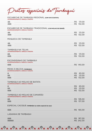TAMBAQUI NA TELHA
ACOMPANHAMENTO: ARROZ E FAROFA
ESCONDIDINHO DE TAMBAQUI
ACOMPANHAMENTO: ARROZ E FAROFA
PEIXE Á DELÍCIA (TAMBAQUI)
ACOMPANHAMENTO: ARROZ E FAROFA
R$ 121,00
R$ 132,00
R$ 140,00
R$ 83,00
R$ 121,00
R$ 132,00
TAMBAQUI AO MOLHO DE BATATA
ACOMPANHAMENTO: ARROZ E FAROFA
R$ 83,00
R$ 121,00
R$ 132,00
TAMBAQUI AO MOLHO DE CAMARÃO
ACOMPANHAMENTO: ARROZ E FAROFA
ESPECIAL CACIQUE (TAMBAQUI ao molho especial da casa)
R$ 126,00
R$ 137,00
R$ 165,00
Pratos especiais de Tambaqui
ESCABECHE DE TAMBAQUI REGIONAL (COM OVO E BATATA)
ACOMPANHAMENTO: ARROZ E FAROFA
R$ 121,00
ESCABECHE DE TAMBAQUI TRADICIONAL (COM MOLHO DE DENDÊ)
ACOMPANHAMENTO: ARROZ E FAROFA
R$ 132,00
R$ 121,00
R$ 132,00
MOQUECA DE TAMBAQUI
R$ 121,00
R$ 132,00
LASANHA DE TAMBAQUI
R$ 187,00
R$ 242,00
 