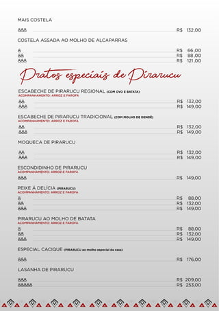 Pratos especiais de Pirarucu
ESCABECHE DE PIRARUCU REGIONAL (COM OVO E BATATA)
ACOMPANHAMENTO: ARROZ E FAROFA
R$ 132,00
ESCABECHE DE PIRARUCU TRADICIONAL (COM MOLHO DE DENDÊ)
ACOMPANHAMENTO: ARROZ E FAROFA
R$ 149,00
R$ 132,00
R$ 149,00
MOQUECA DE PIRARUCU
R$ 132,00
R$ 149,00
ESCONDIDINHO DE PIRARUCU
ACOMPANHAMENTO: ARROZ E FAROFA
R$ 149,00
ESPECIAL CACIQUE (PIRARUCU ao molho especial da casa)
R$ 176,00
LASANHA DE PIRARUCU
R$ 209,00
R$ 253,00
PEIXE Á DELÍCIA (PIRARUCU)
ACOMPANHAMENTO: ARROZ E FAROFA
R$ 88,00
R$ 132,00
R$ 149,00
PIRARUCU AO MOLHO DE BATATA
ACOMPANHAMENTO: ARROZ E FAROFA
R$ 88,00
R$ 132,00
R$ 149,00
MAIS COSTELA
R$ 132,00
COSTELA ASSADA AO MOLHO DE ALCAPARRAS
R$ 66,00
R$ 88 ,00
R$ 121 ,00
 