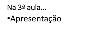 Na 3ª aula...
•Apresentação
 