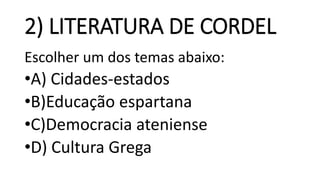 2) LITERATURA DE CORDEL
Escolher um dos temas abaixo:
•A) Cidades-estados
•B)Educação espartana
•C)Democracia ateniense
•D) Cultura Grega
 