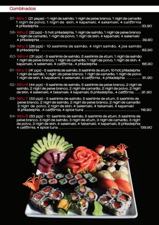 Combinados
57- Ikiru 1 (21 peças) - 1 nigiri de salmão, 1 nigiri de peixe branco, 1 nigiri de camarão
1 nigiri de polvo, 1 nigiri de skin, 4 kapamaki, 4 sakemaki, 4 califórnia
4 philadelphia	.......................................................................................................................................33,90
58- Ikiru 2 (22 pçs) - 5 hot philadelphia, 1 nigiri de salmão, 1 nigiri de peixe branco
1 nigiri de camarão, 1 nigiri de polvo, 1 nigiri de skin, 4 kapamaki, 4 sakemaki
4 philadelphia ..................................................................................................................................... 39,90
59- Ikiru 3 (26 pçs) - 10 sashimis de salmão, 4 nigiri salmão, 4 joe salmão
8 philadelphiaa .................................................................................................................................. 63,90
60- Ikiru 4 (31 pçs) - 5 sashimis de salmão, 5 sashimis de atum, 1 nigiri de salmão
1 nigiri de peixe branco, 1 nigiri de camarão, 1 nigiri de polvo, 1 nigiri de skin, 4
kapamaki, 4 sakemaki, 4 califórnia , 4 philadelphiaa ...................................................... 66,90
61- Ikiru 5 (41 pçs) - 5 sashimis de salmão, 5 sashimis de atum, 10 hot philadelphia
1 nigiri de salmão, 1 nigiri de peixe branco, 1 nigiri de camarão, 1 nigiri de polvo
1 nigiri de skin, 4 kapakami, 4 sakemaki, 4 califórnia , 4 philadelphia ................... 81,90
62- Ikiru 6 (44 pçs) - 5 sashimis de salmão, 5 sashimis de peixe branco, 2 nigiri de 		
salmão, 2 nigiri de peixe branco, 2 nigiri de camarão, 2 nigiri de polvo, 2 nigiri
de skin, 4 sakemaki, 4 tekamaki, 4 kapamaki, 8 philadelphia , 4 califórnia ..........91,90
63- Ikiru 7 (53 pçs) - 5 sashimis de salmão, 5 sashimis de atum, 5 sashimis de
peixe branco, 2 nigiri de salmão, 2 nigiri de peixe branco, 2 nigiri de camarão
2 nigiri de polvo, 2 nigiri de skin, 4 sakemaki, 4 tekamaki, 4 kapamaki
8 philadelphia , 4 califórnia, 4 spice tuna ........................................................................ 118,90
64- Ikiru 8 (63 pçs) - 10 sashimis de salmão, 5 sashimis de atum, 5 sashimis de
peixe branco, 3 nigiri de salmão, 3 nigiri de atum, 3 nigiri de camarão, 3 nigiri
de polvo, 3 nigiri de skin, 4 sakemaki, 4 tekamaki, 4 kapamaki, 8 philadelphia
4 califórnia, 4 spice tuna .......................................................................................................... 139,90
 