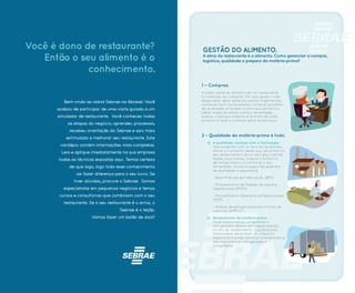 1 – Compras.
A maior parte do dinheiro de um restaurante
é investida nas compras. Por isso, quem cuida
desse setor deve observar pontos importantes:
conhecer bons fornecedores, comprar produtos
de qualidade, entender a safra dos alimentos,
saber negociar preço e prazo de entrega,
avaliar o estoque máximo e mínimo de cada
produto e fazer o controle geral do estoque.
2 – Qualidade da matéria-prima é tudo.
a) A qualidade começa com o fornecedor -
Seja exigente com os seus fornecedores,
afinal, é o produto deles que vai entrar no
seu restaurante e servir aos seus clientes.
Avalie, faça visitas, cheque o histórico
de fornecimento e confira se o seu
fornecedor utiliza os seguintes padrões
de qualidade e segurança:
- Boas Práticas de Fabricação (BPF).
- Procedimento de Padrão de Higiene
Operacional (PPHO).
- Procedimento Operacional Padronizado
(POP).
- Análise de perigos e pontos críticos de
controle. (APPCC).
b) Recebimento da matéria-prima -
Os produtos secos, congelados e
refrigerados devem ser inspecionados
no ato do recebimento. O profissional
responsável deve fazer um checklist
específico e ainda verificar a temperatura
das mercadorias refrigeradas e
congeladas.
Bem-vindo ao stand Sebrae na Abrasel. Você
acabou de participar de uma visita guiada a um
simulador de restaurante. Você conheceu todas
as etapas do negócio, aprendeu processos,
recebeu orientação do Sebrae e saiu mais
estimulado a melhorar seu restaurante. Este
cardápio contém informações mais completas.
Leia e aplique imediatamente na sua empresa
todas as técnicas expostas aqui. Temos certeza
de que logo, logo todo esse conhecimento
vai fazer diferença para o seu lucro. Se
tiver dúvidas, procure o Sebrae. Somos
especialistas em pequenos negócios e temos
cursos e consultorias que combinam com o seu
restaurante. Se o seu restaurante é o arroz, o
Sebrae é o feijão.
Vamos fazer um baião de dois?
Você é dono de restaurante?
Então o seu alimento é o
conhecimento.
GESTÃO DO ALIMENTO.
A alma do restaurante é o alimento. Como gerenciar a compra,
logística, qualidade e preparo da matéria-prima?
 