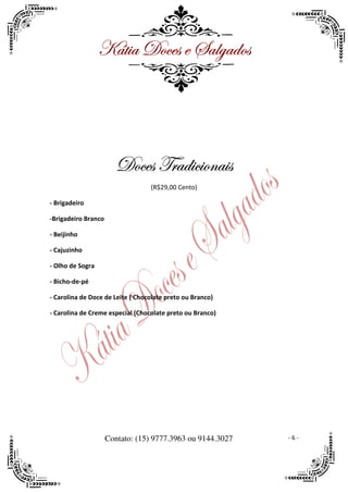 ^öà|t WÉvxá x ftÄztwÉá




                        WÉvxá gÜtw|v|ÉÇt|á
                                  (R$29,00 Cento)

- Brigadeiro

-Brigadeiro Branco

- Beijinho

- Cajuzinho

- Olho de Sogra

- Bicho-de-pé

- Carolina de Doce de Leite ( Chocolate preto ou Branco)

- Carolina de Creme especial (Chocolate preto ou Branco)




                     Contato: (15) 9777.3963 ou 9144.3027   -6-
 