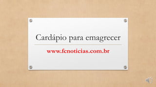 Cardápio para emagrecer
www.fcnoticias.com.br
 