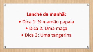 Lanche da manhã:
• Dica 1: ½ mamão papaia
• Dica 2: Uma maça
• Dica 3: Uma tangerina
 