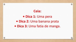 Ceia:
• Dica 1: Uma pera
• Dica 2: Uma banana prata
• Dica 3: Uma fatia de manga.
 