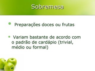 Sobremesa
 Preparações doces ou frutas


Variam bastante de acordo com
o padrão de cardápio (trivial,
médio ou formal)

 