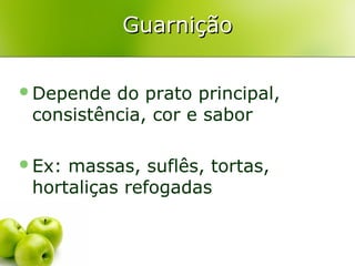 Guarnição
Depende

do prato principal,
consistência, cor e sabor

Ex:

massas, suflês, tortas,
hortaliças refogadas

 