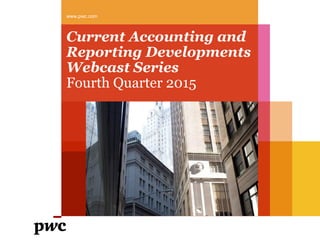 Current Accounting and
Reporting Developments
Webcast Series
Fourth Quarter 2015
www.pwc.com
 