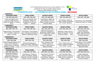 SECRETARIA MUNICIPAL DE EDUCAÇÃO, CULTURA, ESPORTE E LAZER
                                                        PROGRAMA MUNICIPAL DE ALIMENTAÇÃO ESCOLAR
                                                       Rua José Donin, 294 – Parque Castelândia / 3498-9034 / Ramal 27
                                                              "Criança bem nutrida, educação bem sucedida..."
                             CARDÁPIO 2010 - CEI CREMILDA DE OLIVEIRA VIANA - NOTURNO
  CARDÁPIO I
   SEGUNDA-FEIRA                      TERÇA-FEIRA                        QUARTA-FEIRA                        QUINTA-FEIRA                   SEXTA-FEIRA
   11/04 09/05 06/06 04/07          12/04 10/05 07/06 05/07            13/04 11/05 08/06 06/07             14/04 12/05 09/06 07/07        15/04 13/05 10/06 08/07

  Farofa de Sardinha com          Arroz com Cabotiã / Isca           Arroz Branco / Molho de
                                                                                                         Arroz Branco / Bobó de
 Cenoura / Feijão Carioca /       Acebolada / Salada fria            Carne Moída e PVT com                                            Arroz Branco / Isca Acebolada
                                                                                                       Frango / Salada de Repolho
Salada de Repolho e Tomate/       de Beterraba e Cenoura            Batata / Salada de Alface e                                       / Salada de Chuchu e Tomate
                                                                                                         com Tomate / Melancia
           Suco                    cozidas / Banana                      Cenoura ralada
  CARDÁPIO II
   SEGUNDA-FEIRA                      TERÇA-FEIRA                        QUARTA-FEIRA                        QUINTA-FEIRA                   SEXTA-FEIRA
   18/04 16/05 13/06 11/07          19/04 17/05 14/06 12/07            20/04 18/05 15/06 13/07             21/04 19/05 16/06 14/07        22/04 20/05 17/06 15/07

                                                                     Macarrão Espaguete à                                                  Sopão (Macarrão,
Baião-de-Dois / Carne Moída      Arroz Branco / Vaca Atolada                                           Galinhada / Feijão Carioca /
                                                                   Bolonhesa / Salada fria de                                            Feijão, Isca, Beterraba,
e PVT ao Molho / Salada de      (Isca c/ Mandioca)/ Salada de                                          Salada de Repolho, Tomate
                                                                   Chuchu, Beterraba cozida e                                           Vagem, Batata, Cenoura
      Alface e Tomate             Repolho e Beterraba ralada                                           e Cenoura ralada / Suco
                                                                        Cebola / Maçã                                                      e Couve) / Banana
  CARDÁPIO III
   SEGUNDA-FEIRA                      TERÇA-FEIRA                        QUARTA-FEIRA                        QUINTA-FEIRA                   SEXTA-FEIRA
      25/04 23/05 20/06               26/04 24/05 21/06                   27/04 25/05 22/06                   28/04 26/05 23/06              29/04 27/05 24/06

Farofa Sertaneja (Moída, PVT                                         Arroz Carreteiro (Isca,                                          Arroz Branco / PVT ao Molho
                                   Macarrão Espaguete ao                                                  Arroz / Feijão Preto com
  Couve, Ovo e Cenoura) /                                             Tomate, Cenoura e                                                  com Batata e Cenoura /
                                Molho de Frango / Salada fria                                          Lingüiça / Salada de Repolho
 Feijão Carioca / Salada de                                         Chuchu) / Feijão Carioca /                                           Salada de Repolho com
                                de Chuchu e Cenoura cozida/                                                com Tomate / Laranja
 Repolho e Tomate / Suco                                               Salada de Alface                                                     Beterraba ralada
  CARDÁPIO IV
   SEGUNDA-FEIRA                      TERÇA-FEIRA                        QUARTA-FEIRA                        QUINTA-FEIRA                   SEXTA-FEIRA
   04/04 02/05 30/05 27/06          05/04 03/05 31/05 28/06            06/04 04/05 01/06 29/06             07/04 05/05 02/06 30/06        08/04 06/05 03/06 01/07
    Macarrão Parafuso à
                                 Arroz Branco / Frango ao             Arroz Branco / Purê de             Arroz Carreteiro (Isca,           Sopão (Macarrão,
    Bolonhesa (com PVT)
                                Molho com Batata / Salada              Batata ao Molho de             Tomate, Cenoura e Chuchu) /        Feijão, Isca, Beterraba,
  /Salada fria de Beterraba
                               Maravilha (Tomate, Pimentão,          Carne Moída / Salada de           Feijão Carioca / Salada de       Vagem, Batata, Cenoura
 Cozida, Cebola e Vagem /
                                Cebola, Cenoura e Pepino)             Repolho com Tomate                    Alface / Abacaxi               e Couve) / Banana
             Suco
 