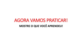 AGORA VAMOS PRATICAR!
MOSTRE O QUE VOCÊ APRENDEU!
 