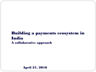 Mumbai
Building a payments ecosystem in
India
April 21, 2016
A collaborative approach
 