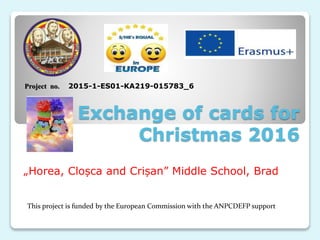 Exchange of cards for
Christmas 2016
„Horea, Cloșca and Crișan” Middle School, Brad
Project no. 2015-1-ES01-KA219-015783_6
This project is funded by the European Commission with the ANPCDEFP support
 