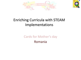 Enriching Curricula with STEAM
Implementations
Cards for Mother’s day
Romania
 