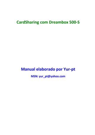 CardSharing com Dreambox 500-S




  Manual elaborado por Yur-pt
      MSN: yur_pt@yahoo.com
 