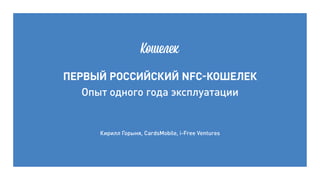 Первый российский NFC-кошелек
Опыт одного года эксплуатации
Кирилл Горыня, CardsMobile, i-Free Ventures
 