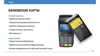 011
cardsmobile
банковские карты
Преимущества:
Недостатки:
• Удаленный выпуск карты.
• Повышенный уровень безопасности.
• Удобство проведения платежа.
• Скидки и бонусы при оплате.
• Wow-фактор
• Ограниченный выбор банков.
• Недостаточное развитие инфраструктуры.
• Низкая осведомленность персонала торговых точек.
 