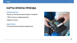 012
cardsmobile
карты оплаты проезда
Преимущества:
Недостатки:
• Выпуск и пополнение билета прямо в телефоне.
• 100% готовность инфраструктуры.
• Удобство оплаты.
• Не всегда самое выгодное предложение.
 