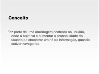 Conceito Faz parte de uma abordagem centrada no usuário, onde o objetivo é aumentar a probabilidade do usuário de encontrar um nó de informação, quando estiver navegando. 