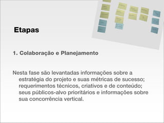 1. Colaboração e Planejamento Nesta fase são levantadas informações sobre a estratégia do projeto e suas métricas de sucesso; requerimentos técnicos, criativos e de conteúdo; seus públicos-alvo prioritários e informações sobre sua concorrência vertical. Etapas 
