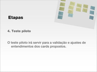 4. Teste piloto O teste piloto irá servir para a validação e ajustes de entendimentos dos cards propostos. Etapas 
