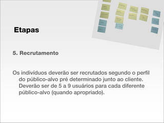 5. Recrutamento Os indivíduos deverão ser recrutados segundo o perfil do público-alvo pré determinado junto ao cliente. Deverão ser de 5 a 9 usuários para cada diferente público-alvo (quando apropriado). Etapas 
