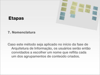 7. Nomenclatura Caso este método seja aplicado no início da fase de Arquitetura de Informação, os usuários serão então convidados a escolher um nome que reflita cada um dos agrupamentos de conteúdo criados. Etapas 