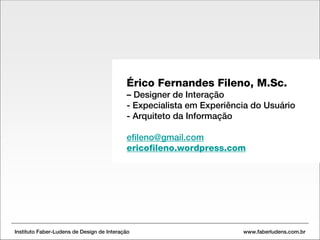 Érico Fernandes Fileno, M.Sc.  –  Designer de Interação Especialista em Experiência do Usuário Arquiteto da Informação [email_address] ericofileno .wordpress.com Instituto Faber-Ludens de Design de Interação  www.faberludens.com.br 