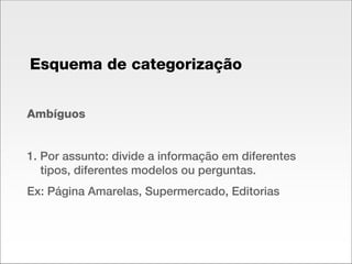 Ambíguos 1. Por assunto: divide a informação em diferentes tipos, diferentes modelos ou perguntas. Ex: Página Amarelas, Supermercado, Editorias Esquema de categorização 